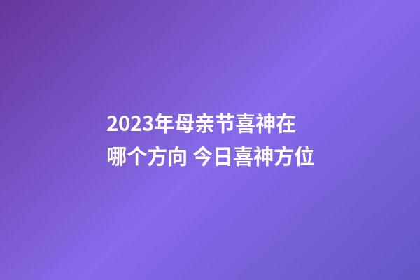 2023年母亲节喜神在哪个方向 今日喜神方位